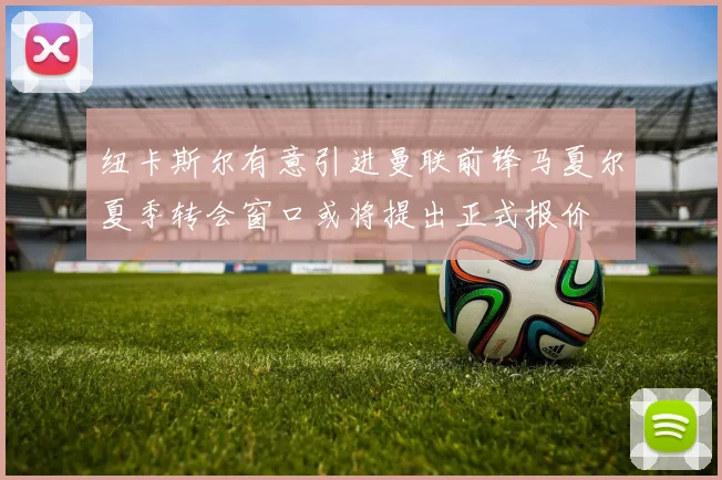 纽卡斯尔有意引进曼联前锋马夏尔夏季转会窗口或将提出正式报价